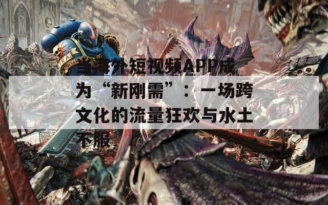 當(dāng)海外短視頻APP成為“新剛需”：一場跨文化的流量狂歡與水土不服