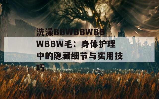 洗澡BBWBBWBBWBBW毛：身體護理中的隱藏細節(jié)與實用技巧