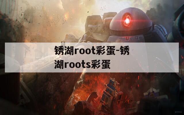 銹湖root彩蛋-銹湖roots彩蛋