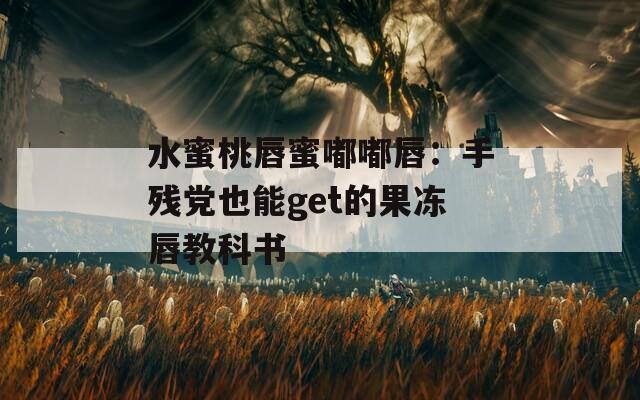 水蜜桃唇蜜嘟嘟唇：手殘黨也能get的果凍唇教科書