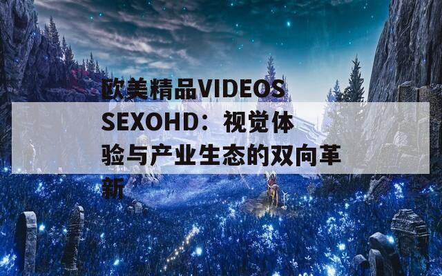 歐美精品VIDEOSSEXOHD：視覺體驗(yàn)與產(chǎn)業(yè)生態(tài)的雙向革新