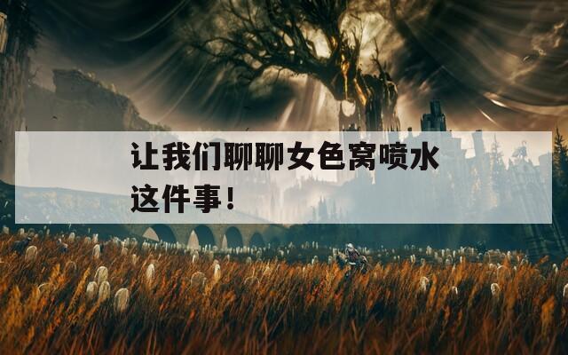 讓我們聊聊女色窩噴水這件事！