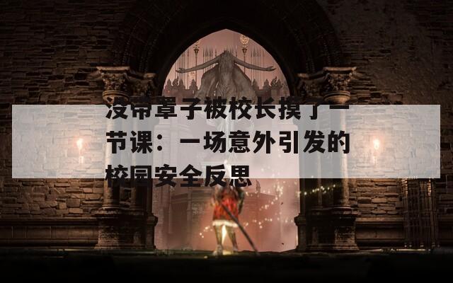 沒帶罩子被校長摸了一節(jié)課：一場意外引發(fā)的校園安全反思