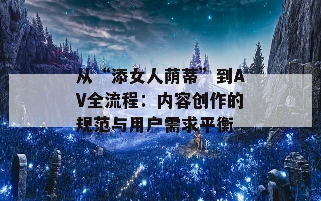 從“添女人蔭蒂”到AV全流程：內(nèi)容創(chuàng)作的規(guī)范與用戶需求平衡