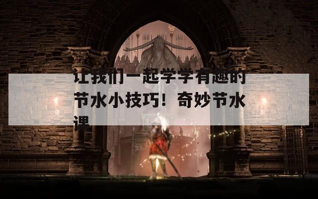 讓我們一起學(xué)學(xué)有趣的節(jié)水小技巧！奇妙節(jié)水課