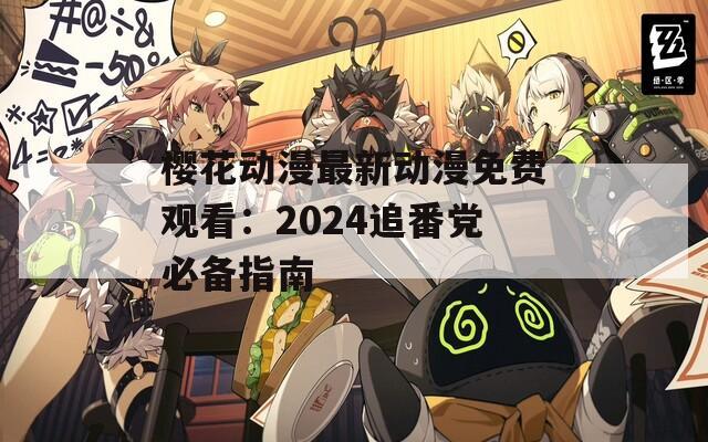 櫻花動漫最新動漫免費觀看：2024追番黨必備指南