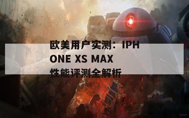 歐美用戶實(shí)測(cè)：IPHONE XS MAX性能評(píng)測(cè)全解析