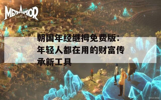 朝國年經(jīng)繼拇免費(fèi)版：年輕人都在用的財(cái)富傳承新工具