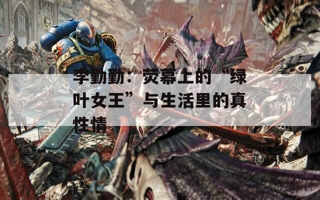 李勤勤：熒幕上的“綠葉女王”與生活里的真性情