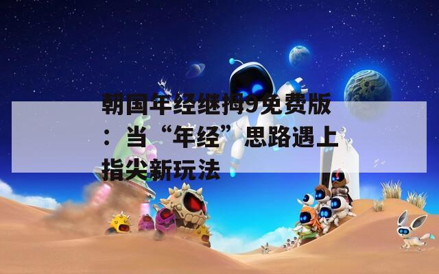 朝國年經(jīng)繼拇9免費(fèi)版：當(dāng)“年經(jīng)”思路遇上指尖新玩法