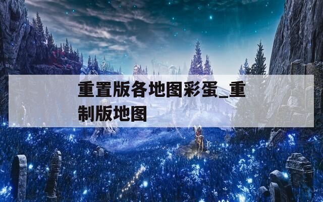 重置版各地圖彩蛋_重制版地圖