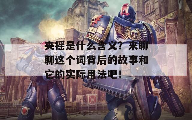 夾搖是什么含義？來聊聊這個詞背后的故事和它的實(shí)際用法吧！