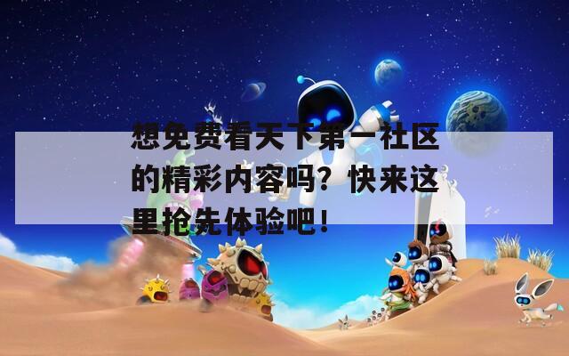 想免費看天下第一社區(qū)的精彩內容嗎？快來這里搶先體驗吧！