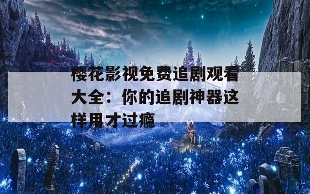 櫻花影視免費(fèi)追劇觀看大全：你的追劇神器這樣用才過(guò)癮