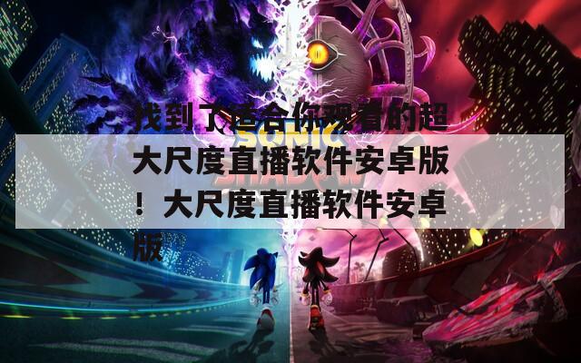 找到了適合你觀看的超大尺度直播軟件安卓版！大尺度直播軟件安卓版