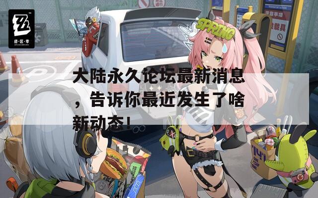 大陸永久論壇最新消息，告訴你最近發(fā)生了啥新動態(tài)！