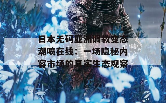 日本無(wú)碼亞洲調(diào)教變態(tài)潮噴在線：一場(chǎng)隱秘內(nèi)容市場(chǎng)的真實(shí)生態(tài)觀察