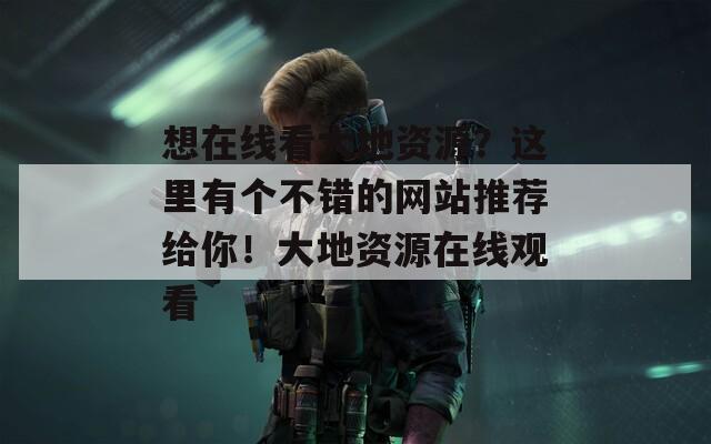 想在線看大地資源？這里有個不錯的網(wǎng)站推薦給你！大地資源在線觀看