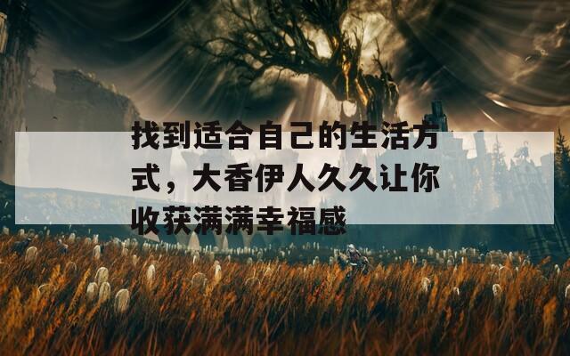 找到適合自己的生活方式，大香伊人久久讓你收獲滿滿幸福感