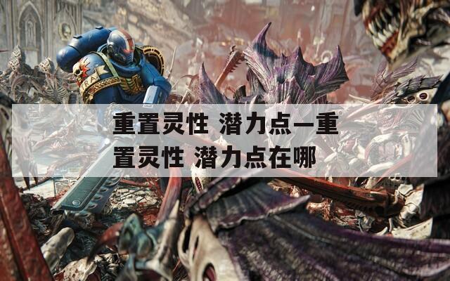 重置靈性 潛力點(diǎn)—重置靈性 潛力點(diǎn)在哪