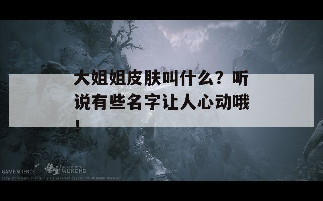 大姐姐皮膚叫什么？聽說有些名字讓人心動哦！