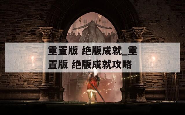 重置版 絕版成就_重置版 絕版成就攻略