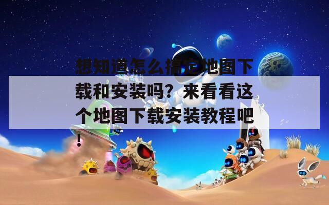 想知道怎么搞定地圖下載和安裝嗎？來(lái)看看這個(gè)地圖下載安裝教程吧！