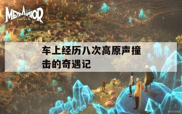 車上經(jīng)歷八次高原聲撞擊的奇遇記