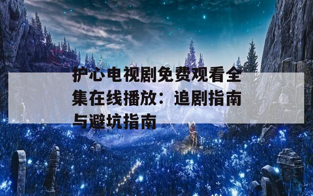 護(hù)心電視劇免費(fèi)觀看全集在線播放：追劇指南與避坑指南