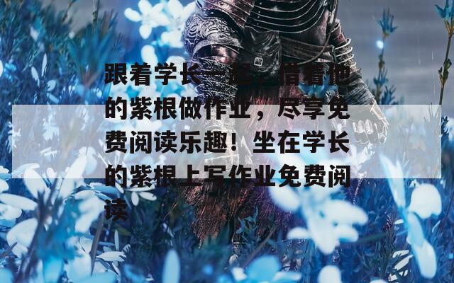 跟著學(xué)長一起，借著他的紫根做作業(yè)，盡享免費閱讀樂趣！坐在學(xué)長的紫根上寫作業(yè)免費閱讀