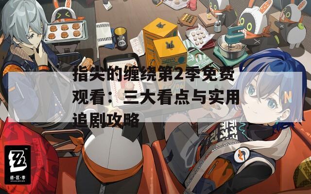 指尖的纏繞第2季免費(fèi)觀看：三大看點(diǎn)與實(shí)用追劇攻略