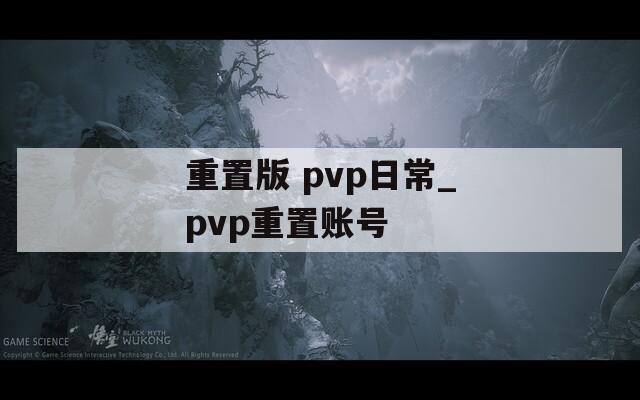 重置版 pvp日常_pvp重置賬號(hào)