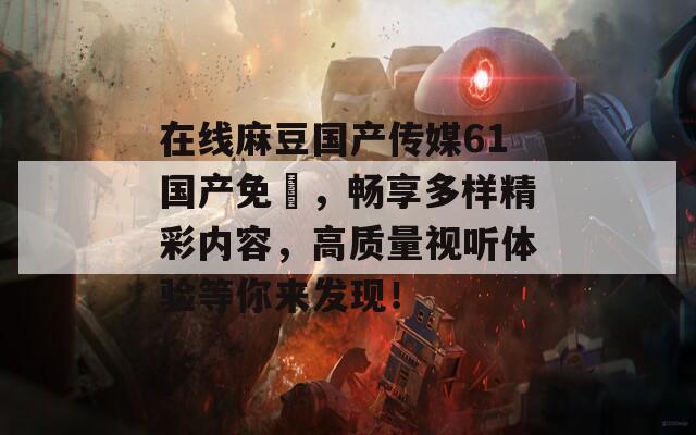 在線麻豆國產(chǎn)傳媒61國產(chǎn)免費，暢享多樣精彩內容，高質量視聽體驗等你來發(fā)現(xiàn)！