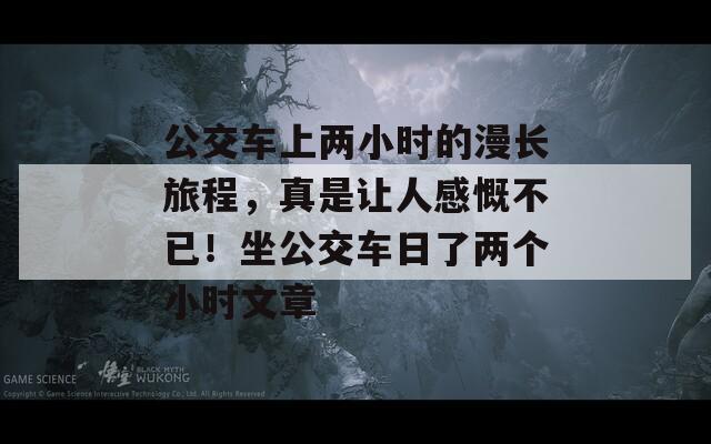 公交車上兩小時的漫長旅程，真是讓人感慨不已！坐公交車日了兩個小時文章