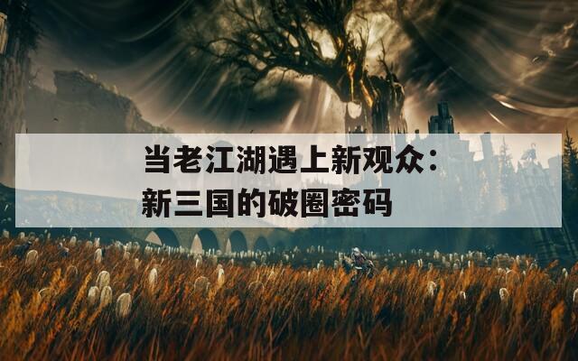 當(dāng)老江湖遇上新觀眾：新三國的破圈密碼