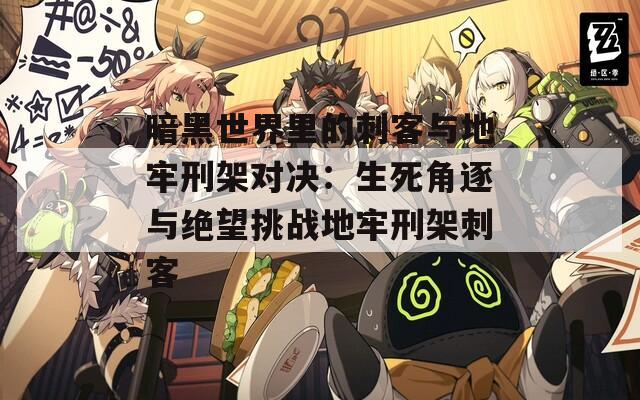 暗黑世界里的刺客與地牢刑架對決：生死角逐與絕望挑戰(zhàn)地牢刑架刺客