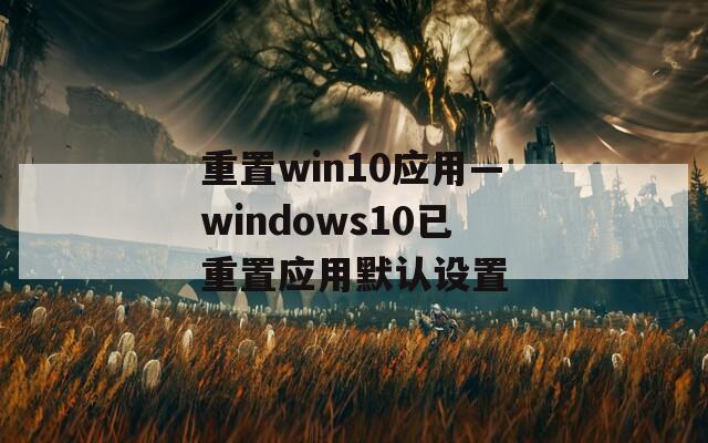 重置win10應用—windows10已重置應用默認設置