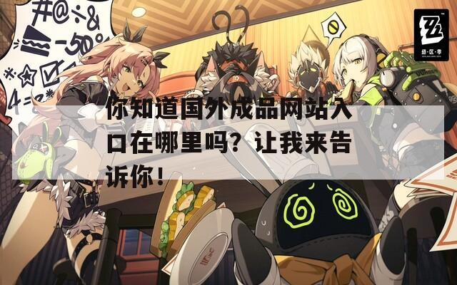 你知道國外成品網(wǎng)站入口在哪里嗎？讓我來告訴你！