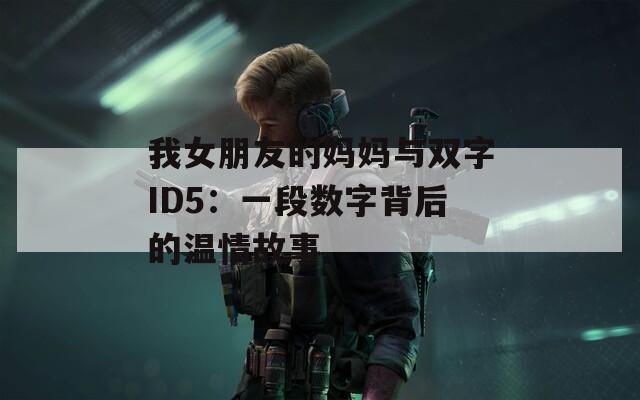 我女朋友的媽媽與雙字ID5：一段數(shù)字背后的溫情故事