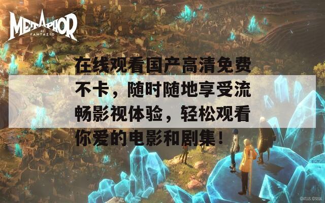 在線觀看國產(chǎn)高清免費不卡，隨時隨地享受流暢影視體驗，輕松觀看你愛的電影和劇集！