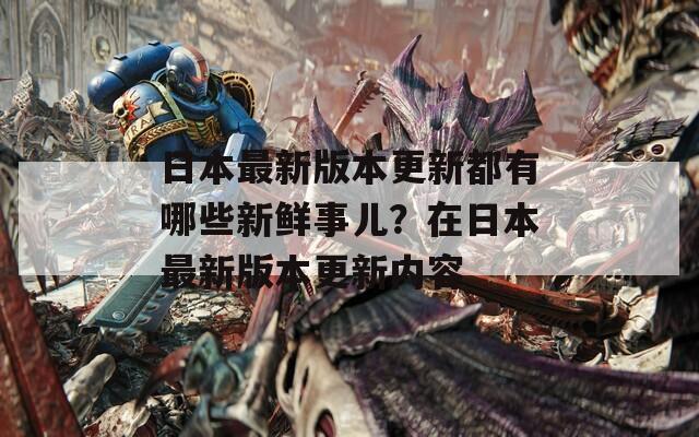 日本最新版本更新都有哪些新鮮事兒？在日本最新版本更新內(nèi)容