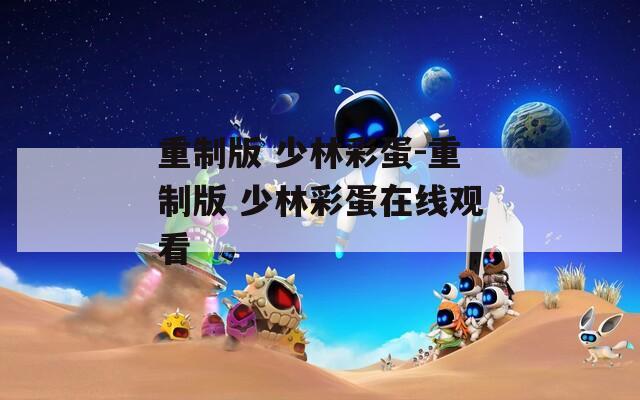 重制版 少林彩蛋-重制版 少林彩蛋在線觀看