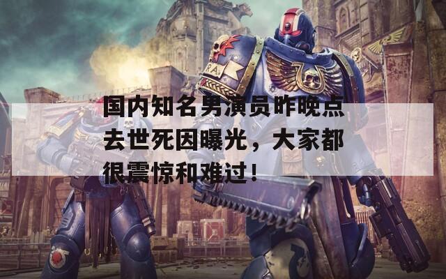 國(guó)內(nèi)知名男演員昨晚點(diǎn)去世死因曝光，大家都很震驚和難過(guò)！