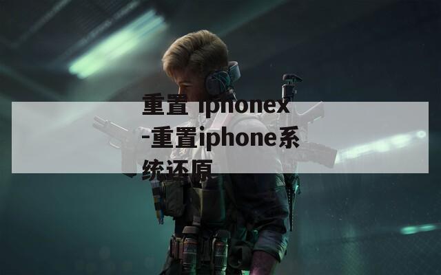 重置 iphonex-重置iphone系統(tǒng)還原