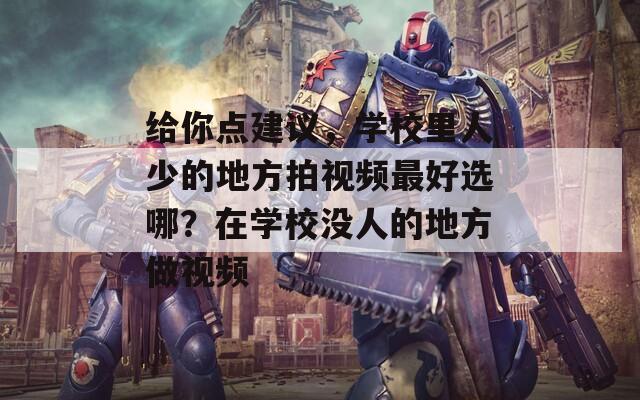 給你點(diǎn)建議，學(xué)校里人少的地方拍視頻最好選哪？在學(xué)校沒(méi)人的地方做視頻