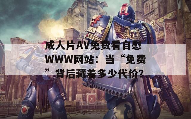 成人片AV免費(fèi)看自慰WWW網(wǎng)站：當(dāng)“免費(fèi)”背后藏著多少代價？