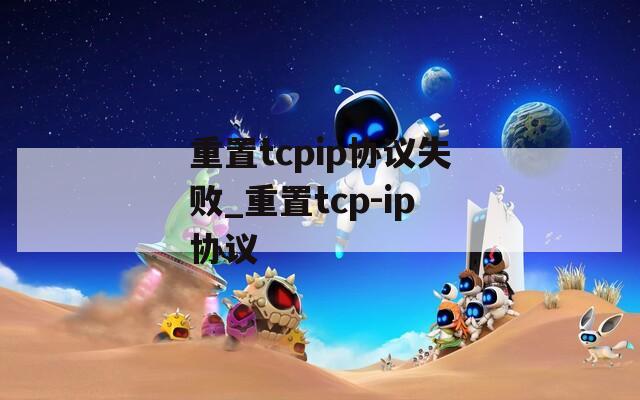 重置tcpip協(xié)議失敗_重置tcp-ip協(xié)議