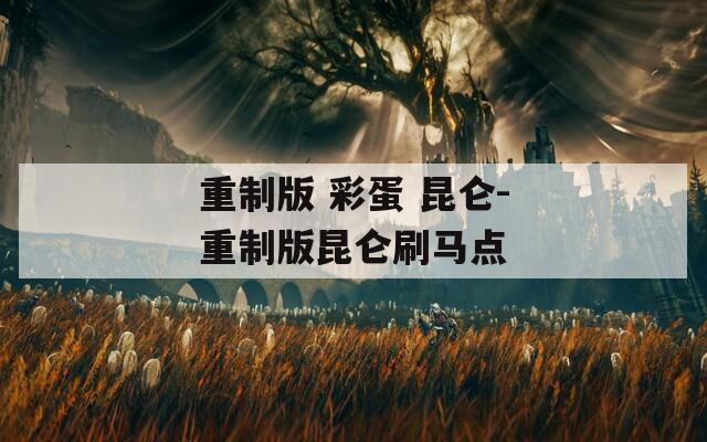 重制版 彩蛋 昆侖-重制版昆侖刷馬點