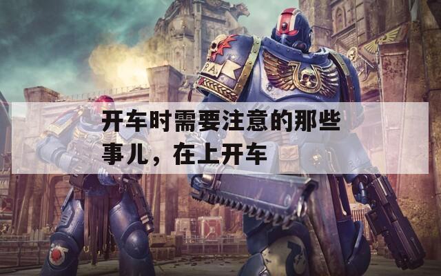 開車時需要注意的那些事兒，在上開車