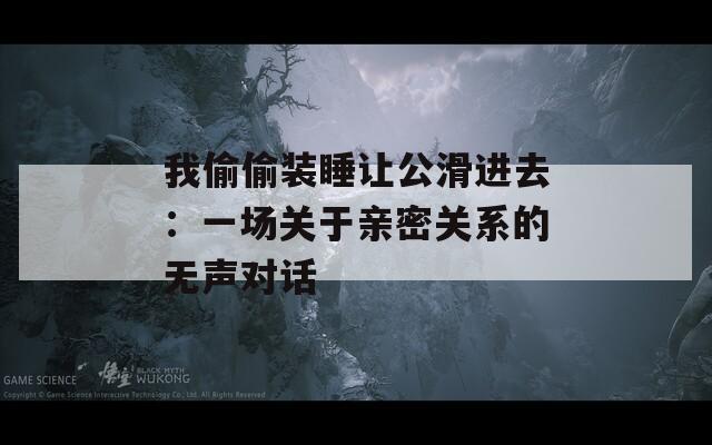 我偷偷裝睡讓公滑進(jìn)去：一場(chǎng)關(guān)于親密關(guān)系的無(wú)聲對(duì)話(huà)